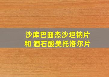 沙库巴曲杰沙坦钠片和 酒石酸美托洛尔片